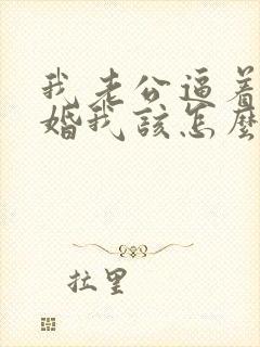 我老公逼着我离婚我该怎么办