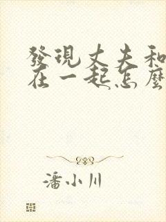 发现丈夫和小三在一起怎么处理