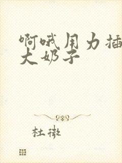 啊哦用力插好爽大奶子