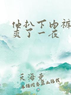 他扒下内裤让我爽了一夜