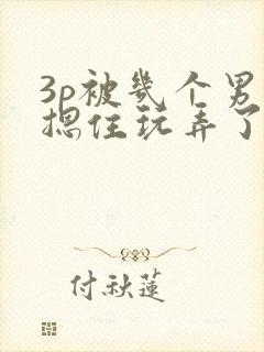 3p被几个男人摁住玩弄了