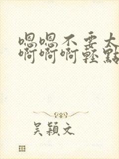 嗯嗯不要太大啊啊啊啊轻点