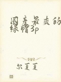 国产最爽的乱淫绿帽3p