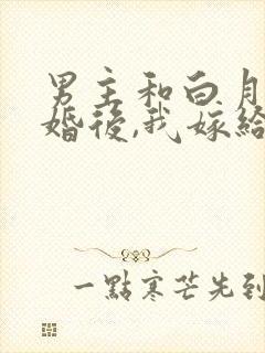 男主和白月光求婚后,我嫁给他死对头