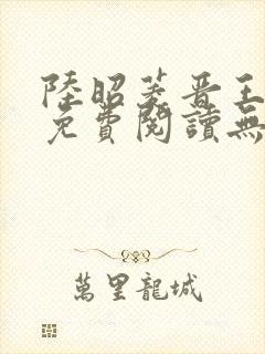 陆昭菱晋王全文免费阅读无弹窗