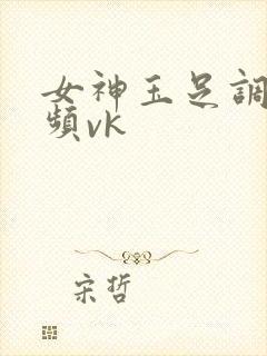 女神玉足调教视频vk