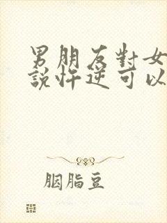 男朋友对女朋友说忤逆可以吗