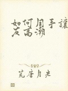 如何用手让女朋友高潮