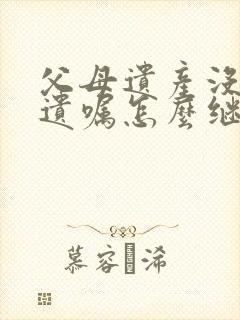 父母遗产没有立遗嘱怎么继承房产