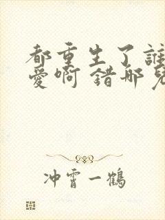 都重生了谁谈恋爱啊 错哪儿了 小说