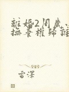 离婚2周岁小孩抚养权归谁