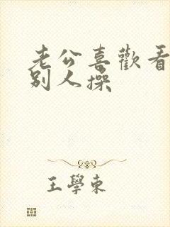 老公喜欢看我被别人操