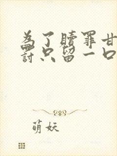 为了赎罪甘愿自罚只留一口气小说