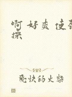 啊 好爽 使劲操