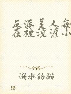 反派美人每天都在被浇灌小说