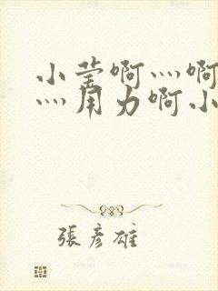 小莹啊灬啊别停灬用力啊小说