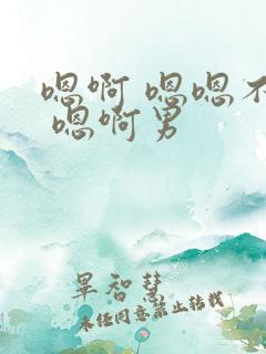 嗯啊 嗯嗯不要 嗯啊男