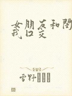 女朋友和闺蜜帮我囗交