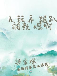 h 玩弄 跪趴 调教 嗯啊