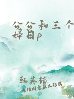 公公和三个儿媳妇日p
