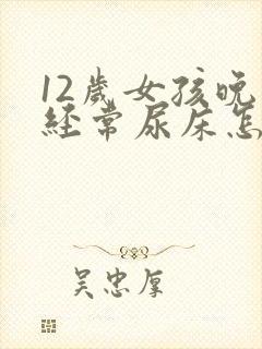 12岁女孩晚上经常尿床怎么办