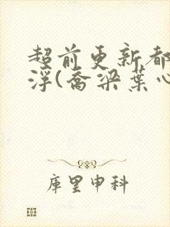 超前更新都市沉浮(乔梁叶心仪)又名:做局