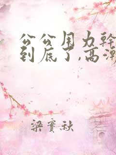 公公用力干,插到底了,高潮了