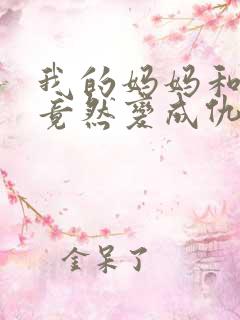 我的妈妈和女友竟然变成仇敌