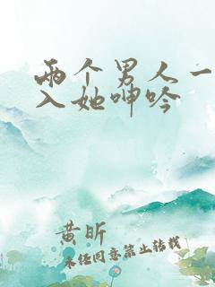 两个男人一起进入她呻吟