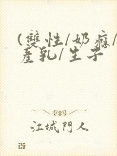 (双性/奶瘾/产乳/生子