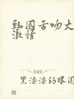 韩国舌吻大尺度激情