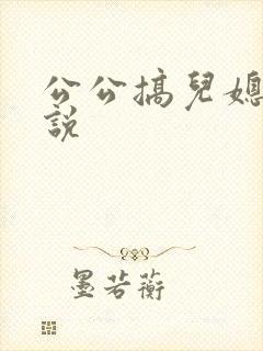 公公搞儿媳妇小说