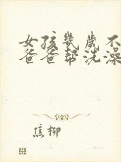 女孩几岁不能让爸爸帮洗澡呢