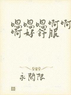 嗯嗯嗯啊啊啊啊啊好舒服