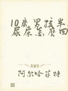 10岁男孩半夜尿床怎么回事