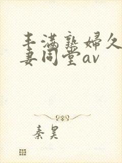 丰满熟妇久久人妻同堂av