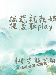 总裁调教奶头跪爬羞耻play