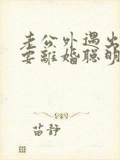 老公外遇出轨了要离婚聪明的妻子该怎么做