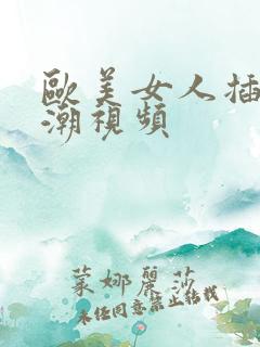 欧美女人插b高潮视频