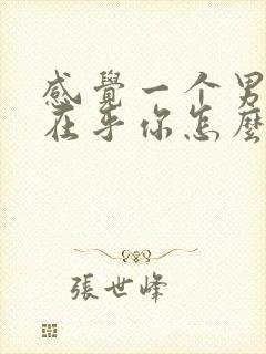 感觉一个男人不在乎你怎么办呢