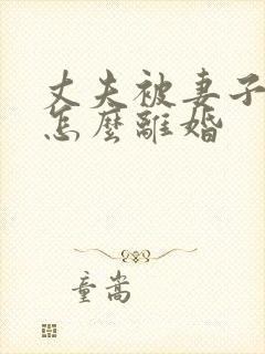 丈夫被妻子家暴怎么离婚