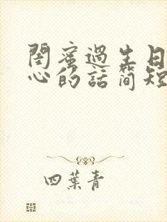 闺蜜过生日最暖心的话简短