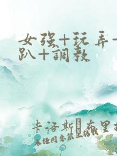 女强+玩弄+跪趴+调教