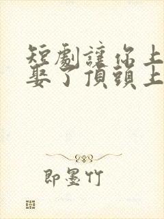 短剧让你上班你娶了顶头上司演员表