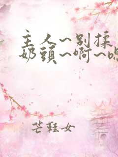 主人~别揉了~奶头~啊~嗯动漫