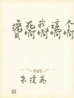 操死我这个小骚货啊啊啊啊啊啊啊啊