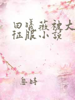 田曦薇被大肉楱征服小说