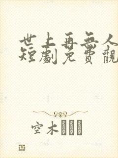 世上再无人似她短剧免费观看全集