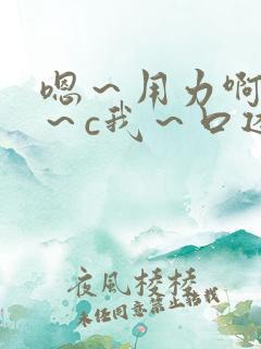 嗯～用力啊～嗯～c我～口述