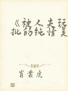 《被人夫玩坏嫩批的纯情美人(双性受)》